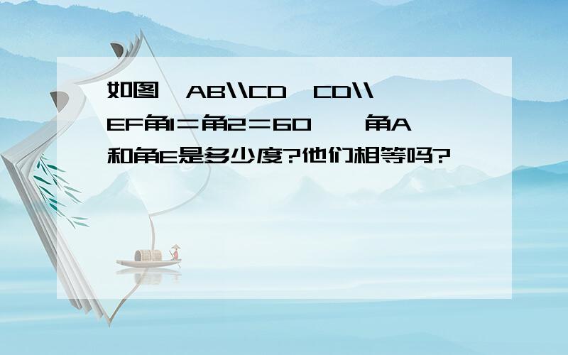 如图,AB\\CD,CD\\EF角1＝角2＝60°,角A和角E是多少度?他们相等吗?