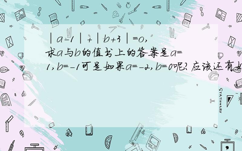 │a-1│+│b+3│=o,求a与b的值书上的答案是a=1,b=-1可是如果a=-2,b=0呢?应该还有好多种可能啊?如果书上的答案是a=1,b=-3那么就没别的可能了吗？为什么绝对值里面的数不能是负数？一定要是0?