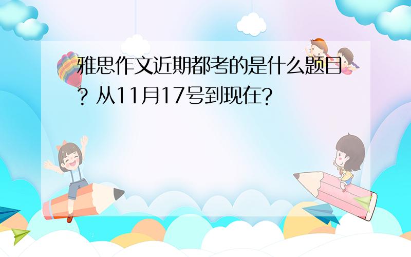 雅思作文近期都考的是什么题目? 从11月17号到现在?