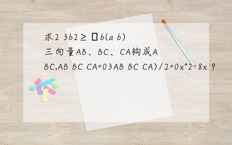 求2 3b2≥λb(a b)三向量AB、BC、CA构成ABC,AB BC CA=03AB BC CA)/2=0x^2-8x 9