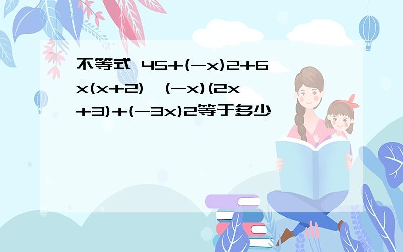 不等式 45+(-x)2+6x(x+2)>(-x)(2x+3)+(-3x)2等于多少