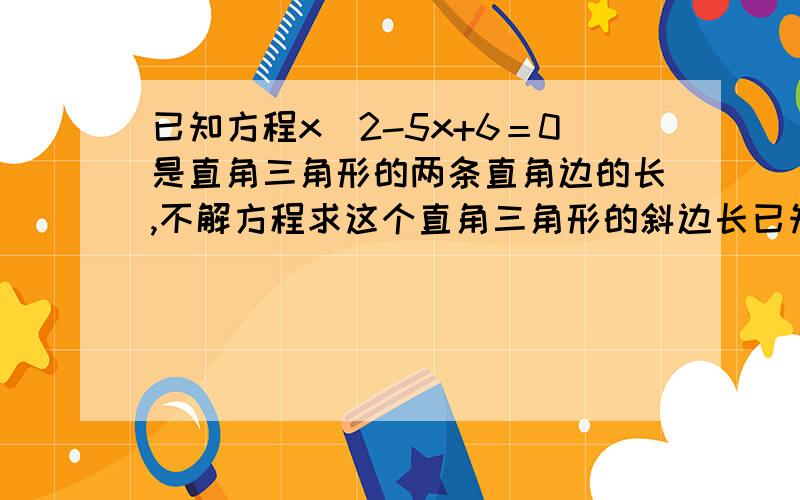 已知方程x^2-5x+6＝0是直角三角形的两条直角边的长,不解方程求这个直角三角形的斜边长已知方程x^2-5x+6＝0的两个根是直角三角形的两条直角边的长，不解方程求这个直角三角形的斜边长