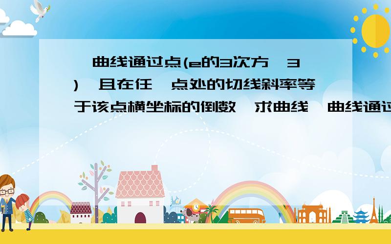 一曲线通过点(e的3次方,3),且在任一点处的切线斜率等于该点横坐标的倒数,求曲线一曲线通过点(e的3次方,3),且在任一点处的切线斜率等于该点横坐标的倒数,求曲线方程