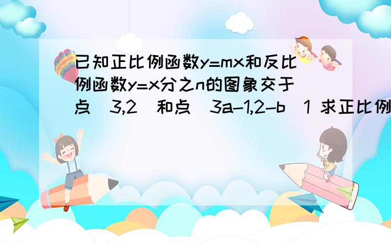 已知正比例函数y=mx和反比例函数y=x分之n的图象交于点（3,2）和点（3a-1,2-b）1 求正比例函数和反比例函数的解析式2 求a，b的值