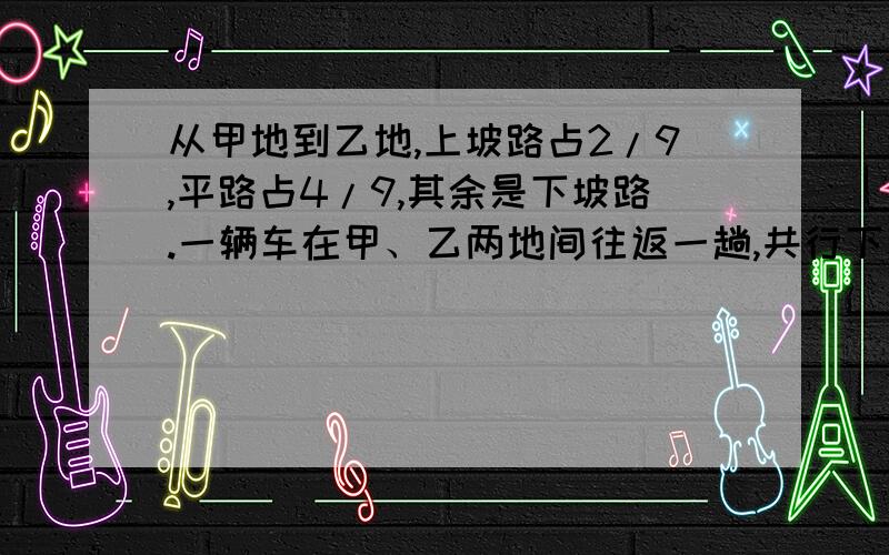 从甲地到乙地,上坡路占2/9,平路占4/9,其余是下坡路.一辆车在甲、乙两地间往返一趟,共行下坡路15千米