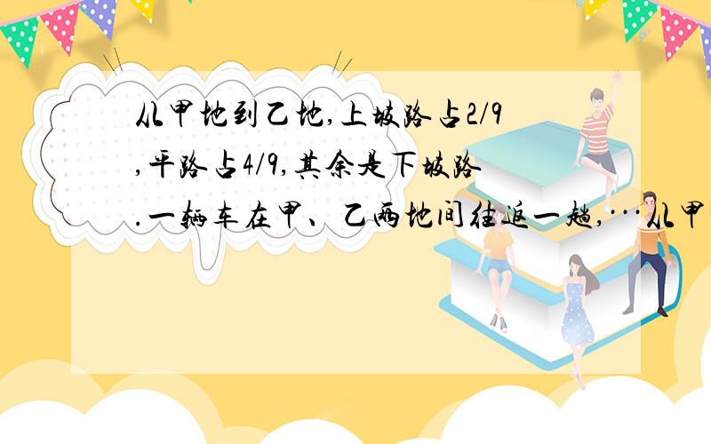 从甲地到乙地,上坡路占2/9,平路占4/9,其余是下坡路.一辆车在甲、乙两地间往返一趟,···从甲地到乙地,上坡路占2/9,平路占4/9,其余是下坡路.一辆车在甲、乙两地间往返一趟,共行下坡路15千米.