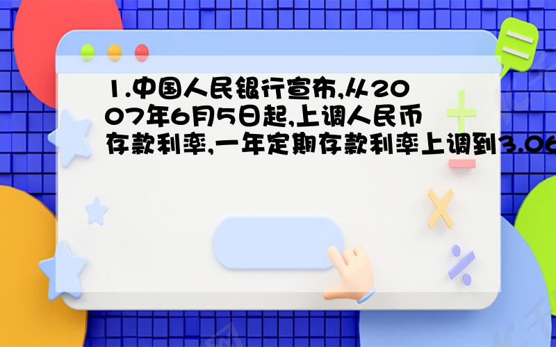 1.中国人民银行宣布,从2007年6月5日起,上调人民币存款利率,一年定期存款利率上调到3.06%,某人于2007年6月5日存入定期为1年的人民币5000元（到期后银行将扣除20%的利息税）.设到期后银行应向