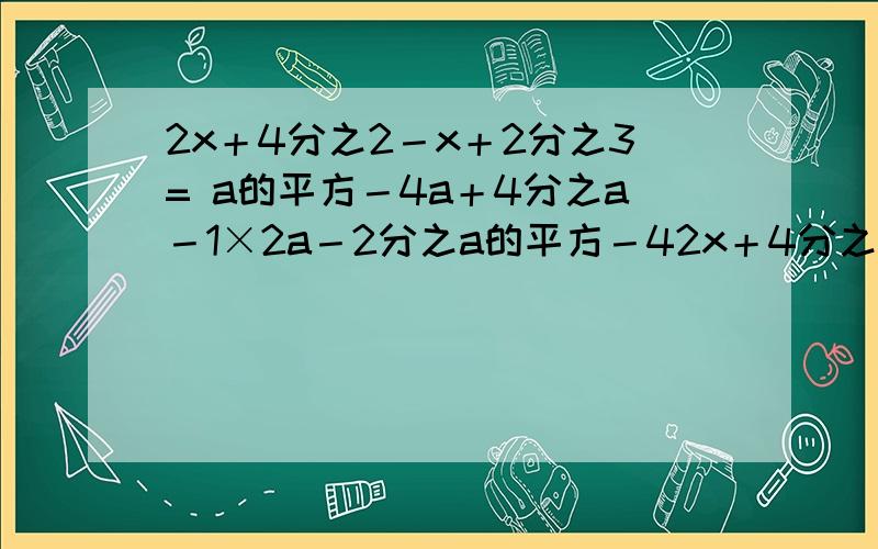 2x＋4分之2－x＋2分之3= a的平方－4a＋4分之a－1×2a－2分之a的平方－42x＋4分之2－x＋2分之3= a的平方－4a＋4分之a－1×2a－2分之a的平方－4