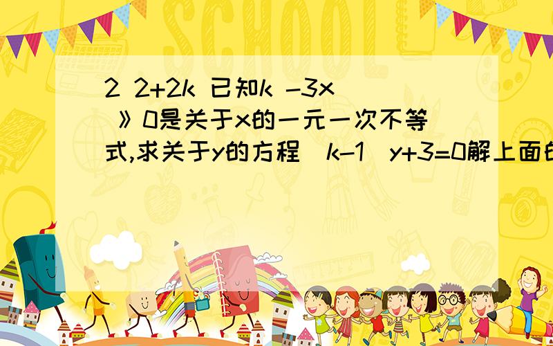 2 2+2k 已知k -3x 》0是关于x的一元一次不等式,求关于y的方程（k-1)y+3=0解上面的2和2+2k是写在右上角的写出来的样子