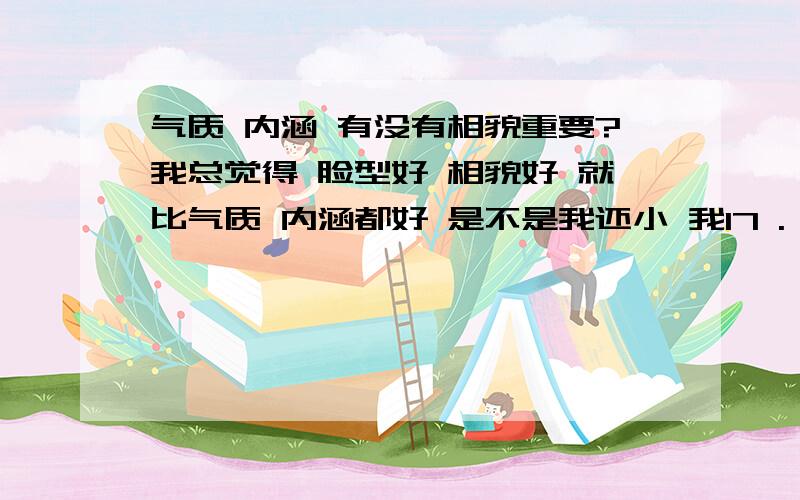 气质 内涵 有没有相貌重要?我总觉得 脸型好 相貌好 就比气质 内涵都好 是不是我还小 我17 .