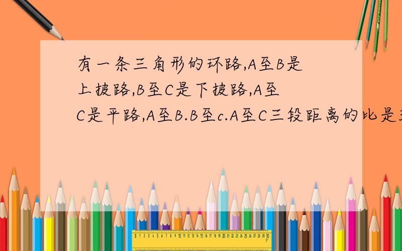 有一条三角形的环路,A至B是上披路,B至C是下披路,A至C是平路,A至B.B至c.A至C三段距离的比是3:4：5,山山盈盈俩人同时从A出发,山山按顺时针方向行走,盈盈按逆时针方向行走,2时后在BC上D点相遇,