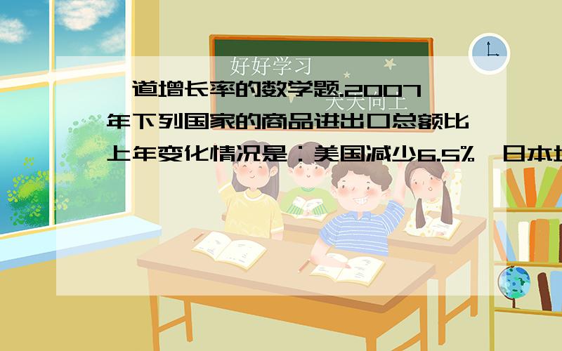 一道增长率的数学题.2007年下列国家的商品进出口总额比上年变化情况是：美国减少6.5%,日本增长1.2%,法国减少7.3%,中国增长8.9%,写出这些国家2007年商品进出口总额的增长率?