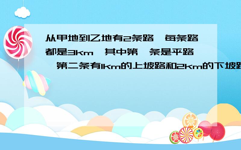 从甲地到乙地有2条路,每条路都是3km,其中第一条是平路,第二条有1km的上坡路和2km的下坡路,小丽在上坡路上的汽车速度为每小时Vkm,在平路上的汽车速度为每小时2Vkm,在下坡路上的汽车速度为3V