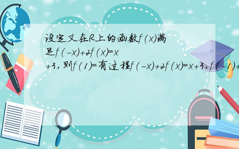 设定义在R上的函数f(x)满足f(-x)+2f(x)=x+3,则f(1)=有过程f(-x)+2f(x)=x+3,f(-1)+2f(1)=1+3=4.1)f(1)+2f(-1)=(-1)+3=2.2)2*1)-2)得：3f(1)=6f(1)=2其中2*1)-2)得：3f(1)=6这一步是为什么?讲的详细一点,