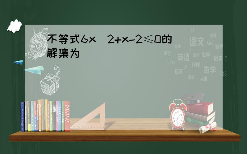 不等式6x^2+x-2≤0的解集为