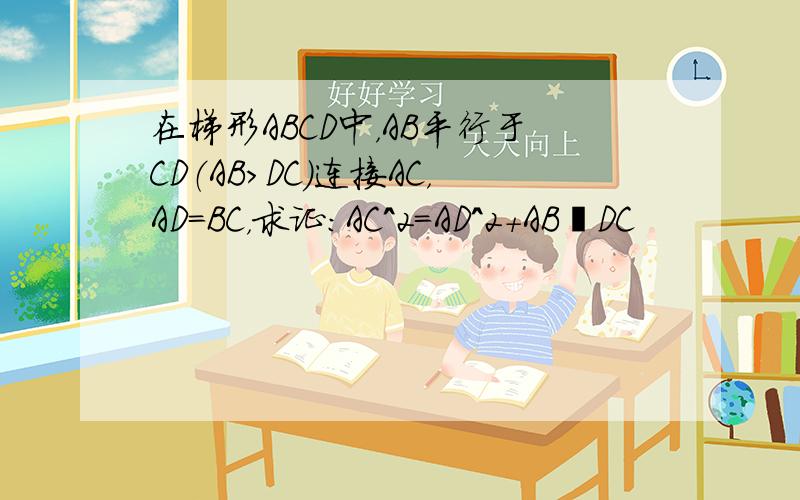 在梯形ABCD中，AB平行于CD（AB＞DC）连接AC，AD=BC，求证：AC^2=AD^2+AB•DC