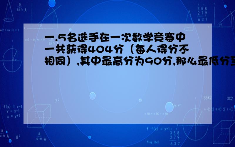 一.5名选手在一次数学竞赛中一共获得404分（每人得分不相同）,其中最高分为90分,那么最低分至多是多少分?二.在一次国际奥赛中,中国队平均成绩为90分,男队平均成绩88.女队平均成绩93分,男