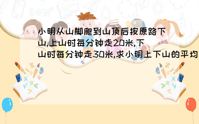 小明从山脚爬到山顶后按原路下山,上山时每分钟走20米,下山时每分钟走30米,求小明上下山的平均速度