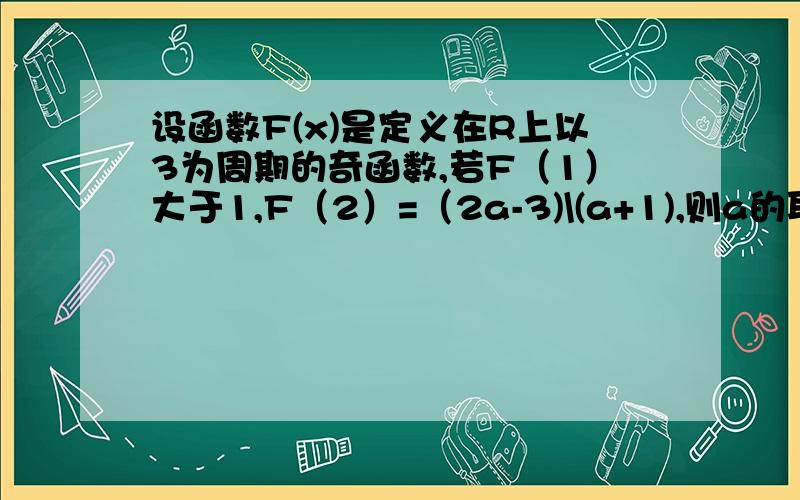 设函数F(x)是定义在R上以3为周期的奇函数,若F（1）大于1,F（2）=（2a-3)\(a+1),则a的取值范围.