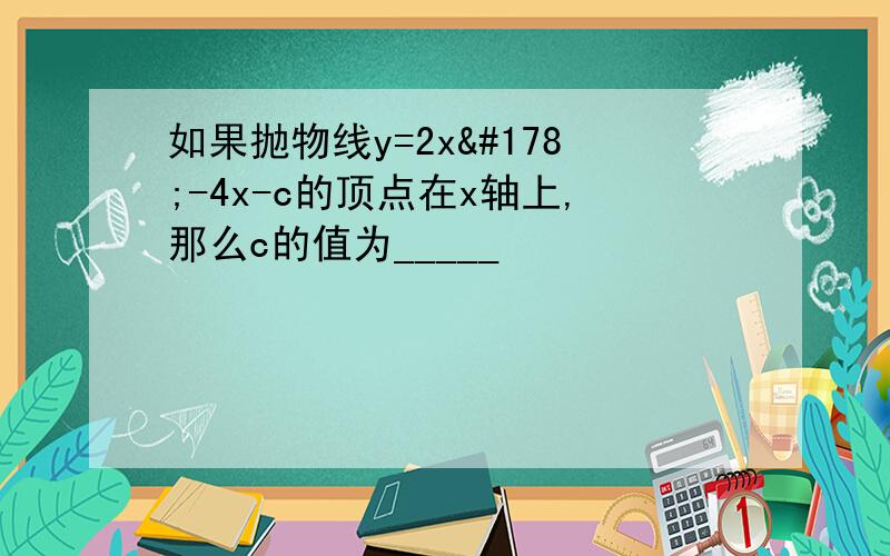 如果抛物线y=2x²-4x-c的顶点在x轴上,那么c的值为_____