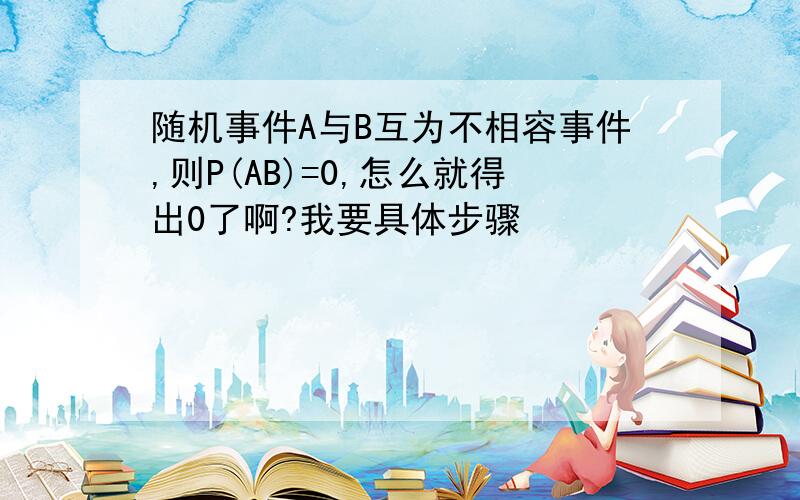 随机事件A与B互为不相容事件,则P(AB)=0,怎么就得出0了啊?我要具体步骤