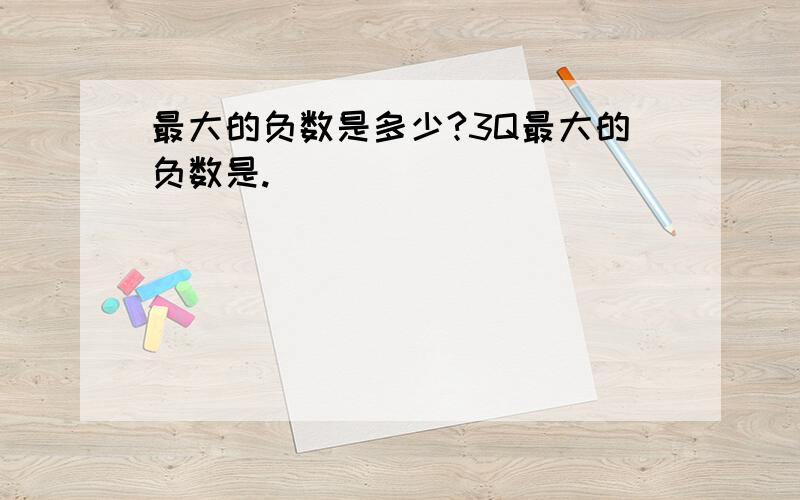 最大的负数是多少?3Q最大的负数是.