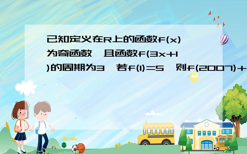 已知定义在R上的函数f(x)为奇函数,且函数f(3x+1)的周期为3,若f(1)=5,则f(2007)+f(2008)的值为没积分没办法给不好意思了