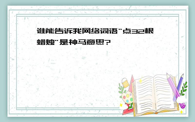 谁能告诉我网络词语“点32根蜡烛”是神马意思?