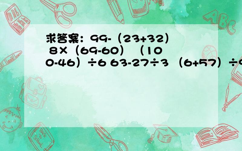 求答案：99-（23+32） 8×（69-60） （100-46）÷6 63-27÷3 （6+57）÷9 25+3×4 急!