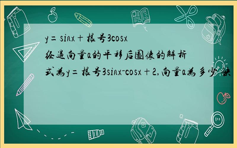 y=sinx+根号3cosx经过向量a的平移后图像的解析式为y=根号3sinx-cosx+2,向量a为多少 快