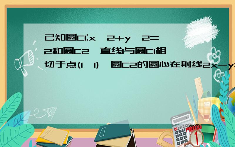 已知圆C1:x^2+y^2=2和圆C2,直线l与圆C1相切于点(1,1),圆C2的圆心在射线2x-y=0(x>=0)上,圆C2过原点,且被直线l截得的弦长为4根号3 .(1)求直线l的方程;(2)求圆C2的方程;求(2)解析.