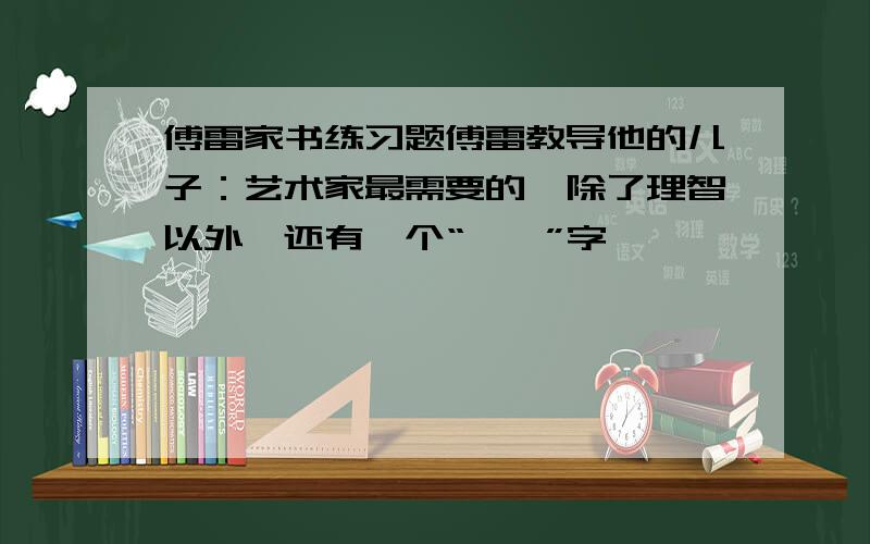 傅雷家书练习题傅雷教导他的儿子：艺术家最需要的,除了理智以外,还有一个“——”字