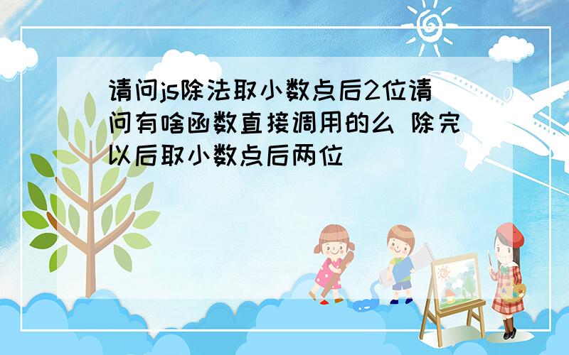 请问js除法取小数点后2位请问有啥函数直接调用的么 除完以后取小数点后两位