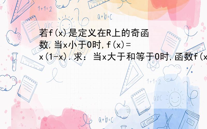 若f(x)是定义在R上的奇函数,当x小于0时,f(x)=x(1-x).求：当x大于和等于0时,函数f(x)的解析式.