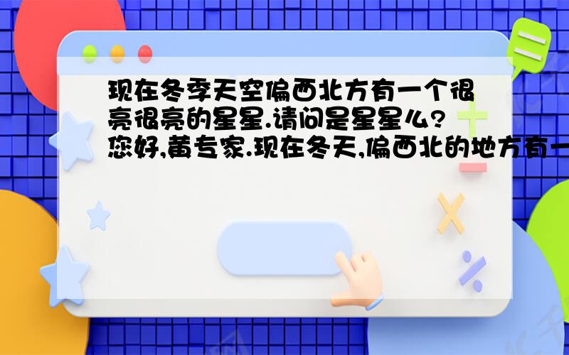 现在冬季天空偏西北方有一个很亮很亮的星星.请问是星星么?您好,黄专家.现在冬天,偏西北的地方有一颗“星星”,非常非常的亮,请问这是星星么?如果是星星的话是什么星星?为什么刚开始特