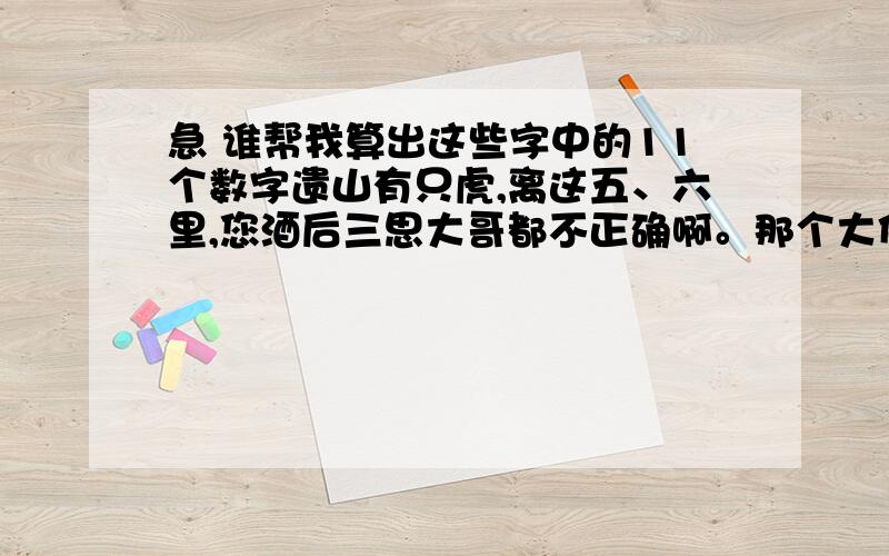 急 谁帮我算出这些字中的11个数字遗山有只虎,离这五、六里,您酒后三思大哥都不正确啊。那个大侠帮我把算出来啊