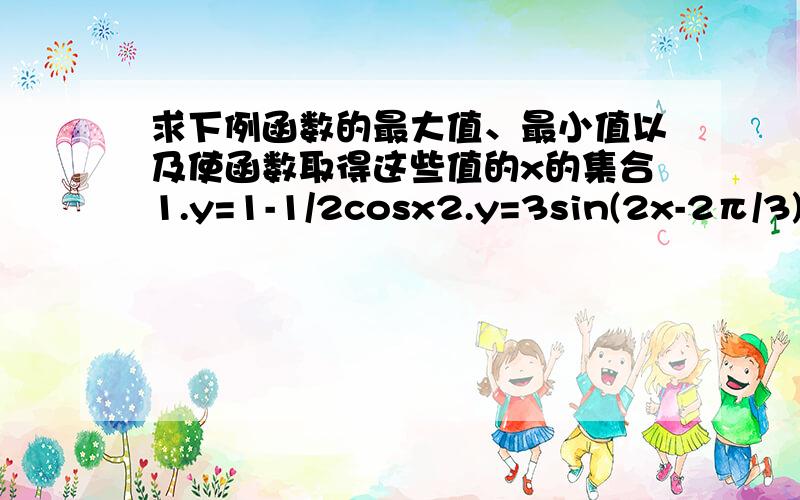 求下例函数的最大值、最小值以及使函数取得这些值的x的集合1.y=1-1/2cosx2.y=3sin(2x-2π/3)