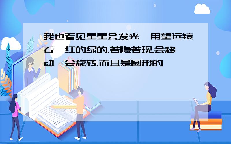 我也看见星星会发光,用望远镜看,红的绿的.若隐若现.会移动,会旋转.而且是圆形的