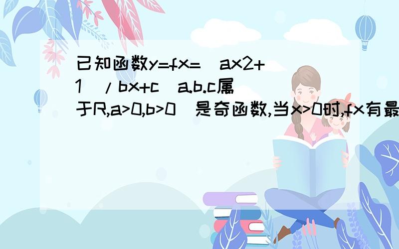 已知函数y=fx=(ax2+1)/bx+c(a.b.c属于R,a>0,b>0)是奇函数,当x>0时,fx有最小值2,其中b属于N,f(1)