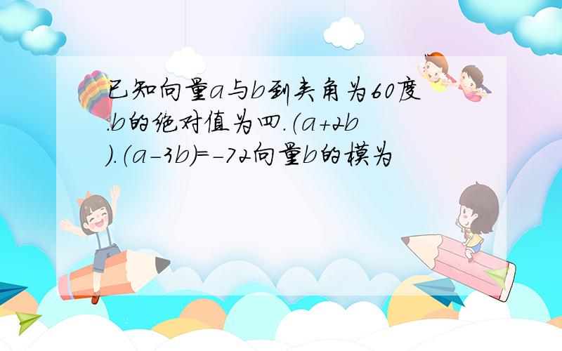 已知向量a与b到夹角为60度.b的绝对值为四.（a+2b）.（a-3b）=-72向量b的模为