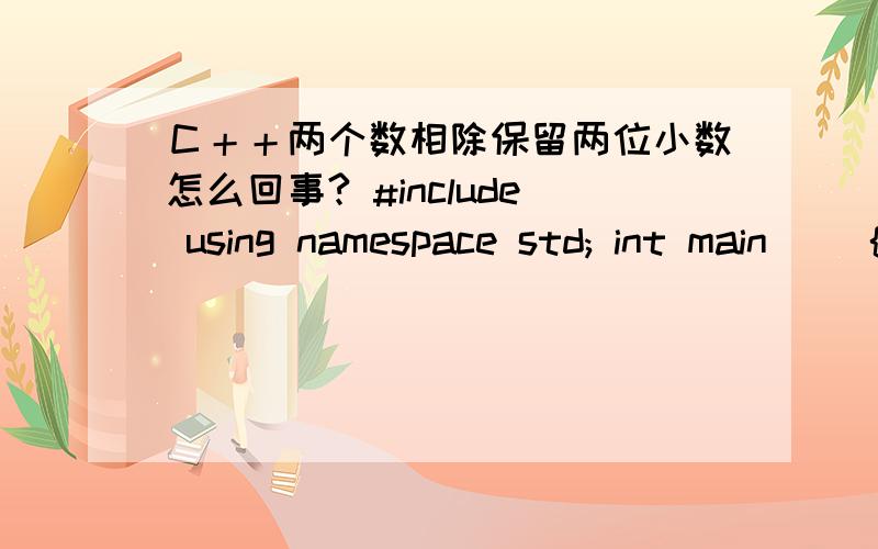 Ｃ＋＋两个数相除保留两位小数怎么回事? #include using namespace std; int main() { double x,y,z; cin>>x>>y; z=x/y; cout