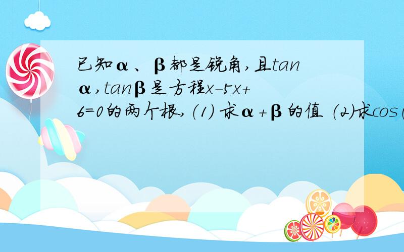 已知α、β都是锐角,且tanα,tanβ是方程x-5x+6=0的两个根,（1) 求α+β的值 （2）求cos（α-β）的值