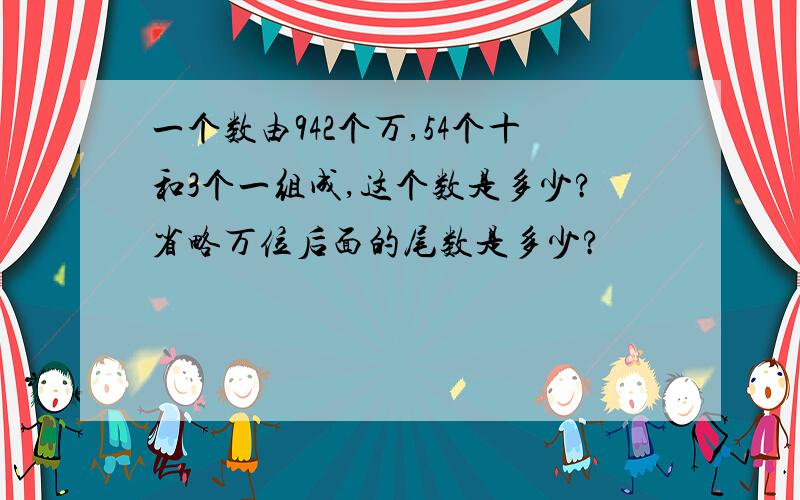 一个数由942个万,54个十和3个一组成,这个数是多少?省略万位后面的尾数是多少?