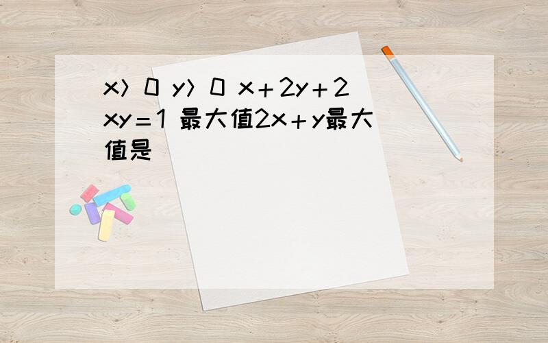 x＞0 y＞0 x＋2y＋2xy＝1 最大值2x＋y最大值是