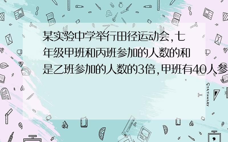 某实验中学举行田径运动会,七年级甲班和丙班参加的人数的和是乙班参加的人数的3倍,甲班有40人参加,乙班参加的人数比丙班参加的人数少10人,你能算出乙班参加校运动会的人数吗?