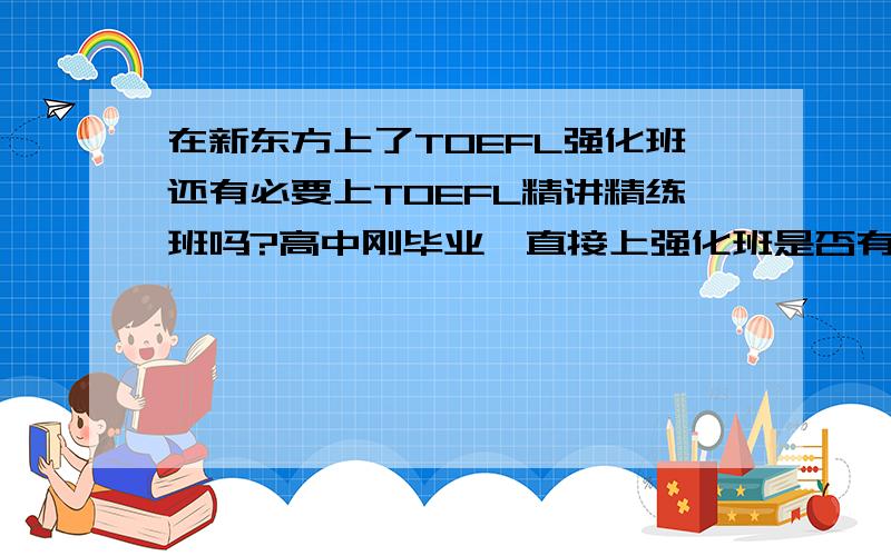 在新东方上了TOEFL强化班还有必要上TOEFL精讲精练班吗?高中刚毕业,直接上强化班是否有困难?是否还要做什么准备