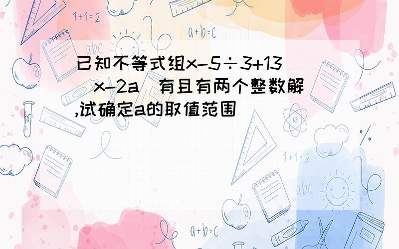 已知不等式组x-5÷3+13(x-2a)有且有两个整数解,试确定a的取值范围