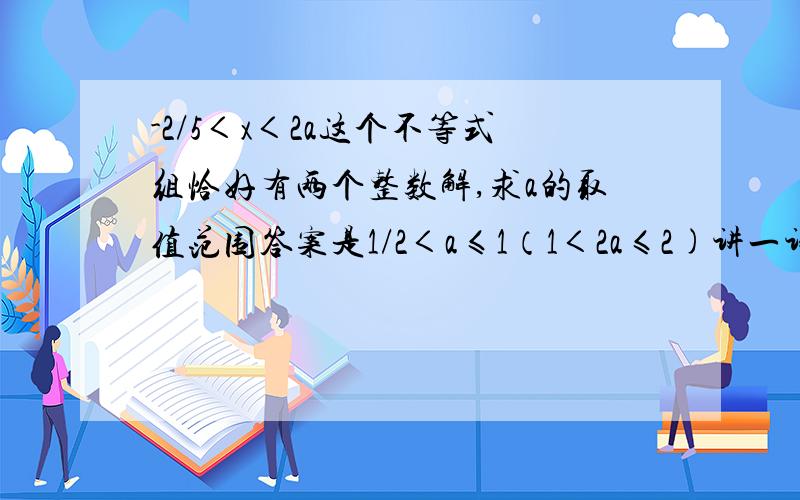 -2/5＜x＜2a这个不等式组恰好有两个整数解,求a的取值范围答案是1/2＜a≤1（1＜2a≤2)讲一讲是如何求出来的