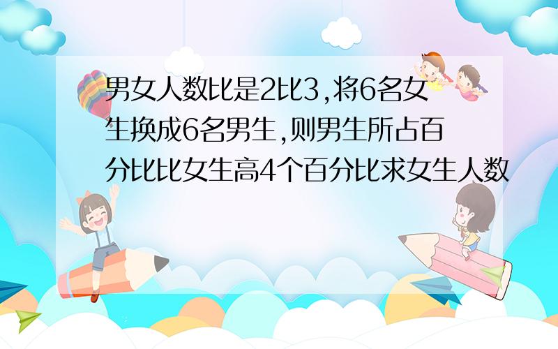 男女人数比是2比3,将6名女生换成6名男生,则男生所占百分比比女生高4个百分比求女生人数