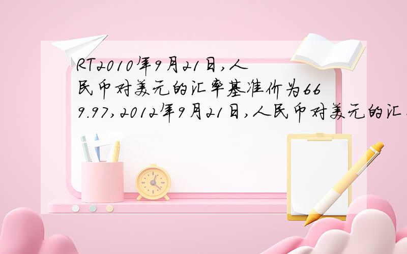 RT2010年9月21日,人民币对美元的汇率基准价为669．97,2012年9月21日,人民币对美元的汇率基准价为634．26（注：人民币外汇牌价的标价人民币元/100外币）.据此回答3-4题.4．针对这一汇率变化,我国